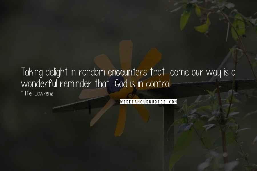 Mel Lawrenz Quotes: Taking delight in random encounters that  come our way is a wonderful reminder that  God is in control.