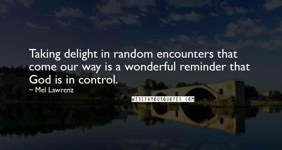 Mel Lawrenz Quotes: Taking delight in random encounters that  come our way is a wonderful reminder that  God is in control.