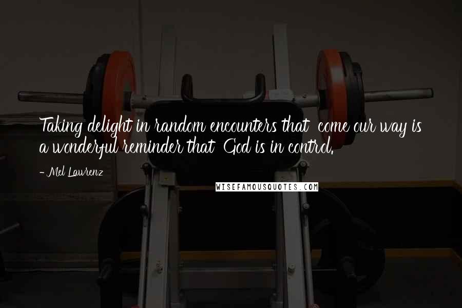 Mel Lawrenz Quotes: Taking delight in random encounters that  come our way is a wonderful reminder that  God is in control.