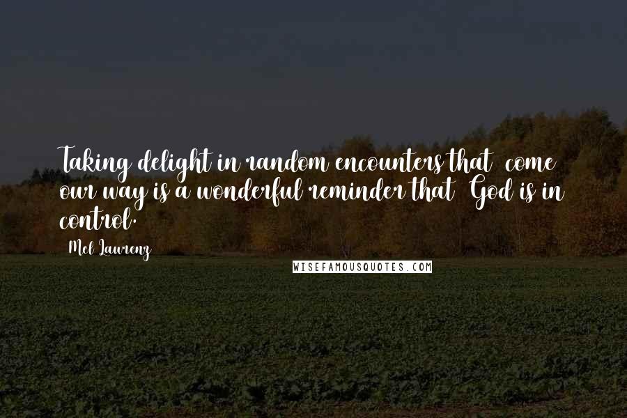 Mel Lawrenz Quotes: Taking delight in random encounters that  come our way is a wonderful reminder that  God is in control.