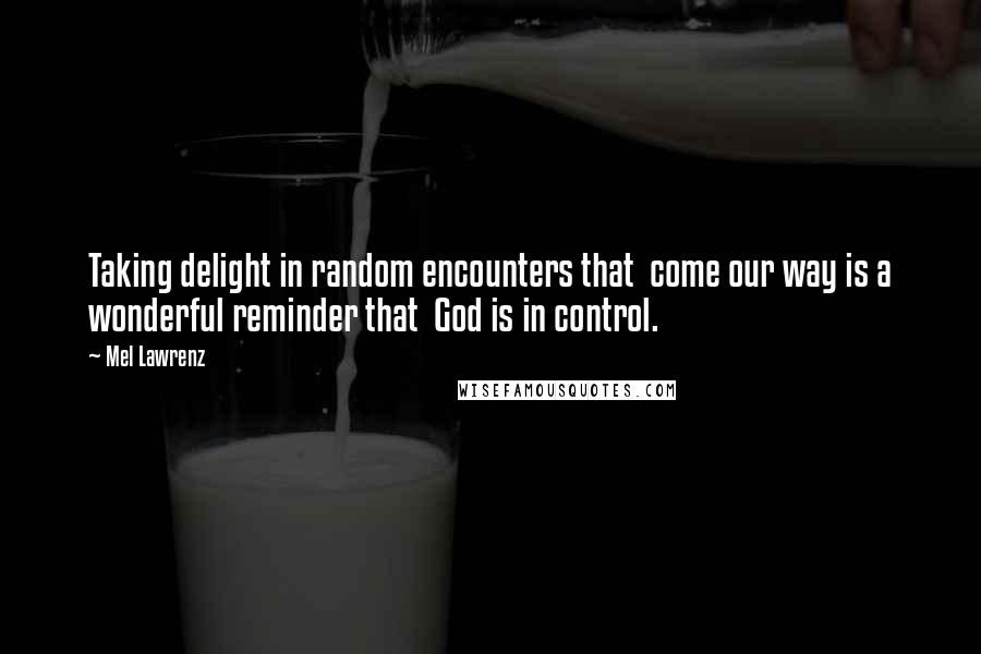 Mel Lawrenz Quotes: Taking delight in random encounters that  come our way is a wonderful reminder that  God is in control.
