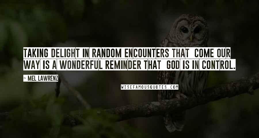 Mel Lawrenz Quotes: Taking delight in random encounters that  come our way is a wonderful reminder that  God is in control.