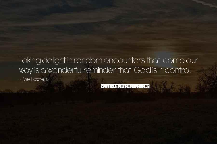 Mel Lawrenz Quotes: Taking delight in random encounters that  come our way is a wonderful reminder that  God is in control.