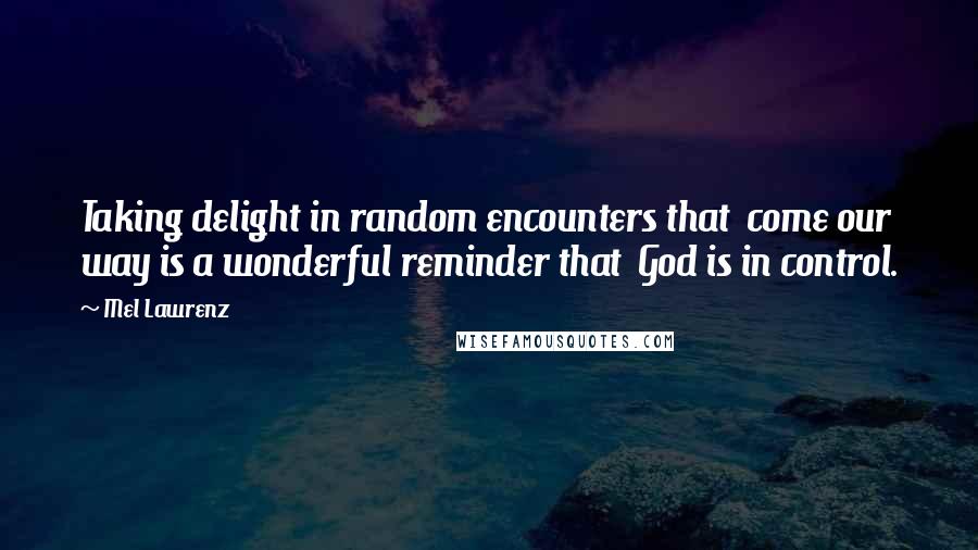 Mel Lawrenz Quotes: Taking delight in random encounters that  come our way is a wonderful reminder that  God is in control.