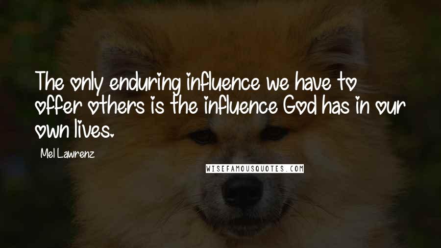Mel Lawrenz Quotes: The only enduring influence we have to offer others is the influence God has in our own lives.