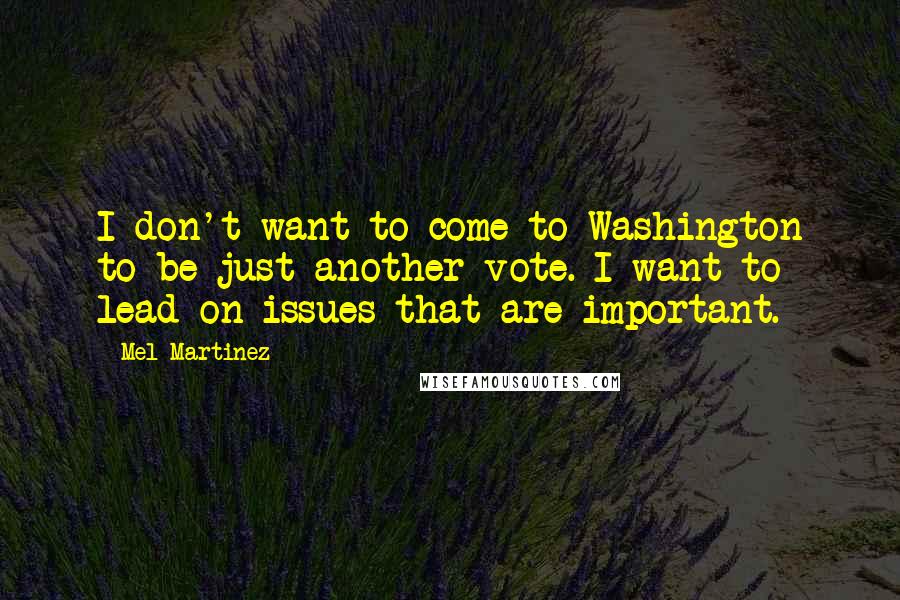 Mel Martinez Quotes: I don't want to come to Washington to be just another vote. I want to lead on issues that are important.