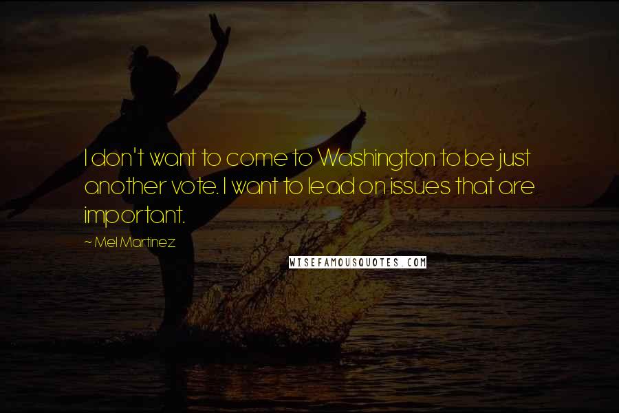 Mel Martinez Quotes: I don't want to come to Washington to be just another vote. I want to lead on issues that are important.