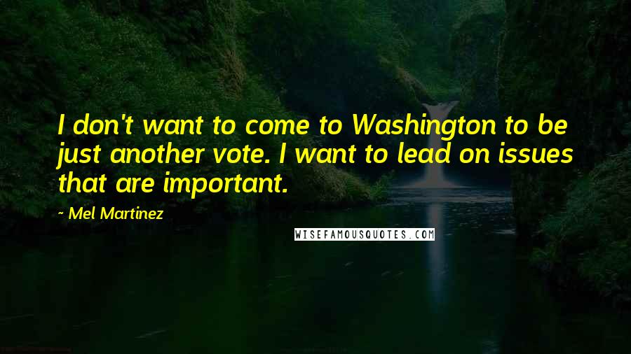 Mel Martinez Quotes: I don't want to come to Washington to be just another vote. I want to lead on issues that are important.
