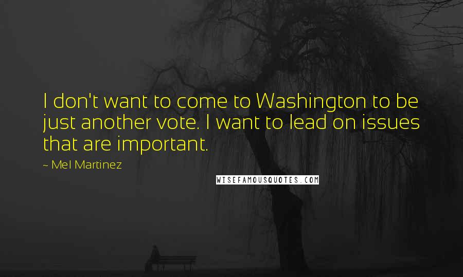 Mel Martinez Quotes: I don't want to come to Washington to be just another vote. I want to lead on issues that are important.