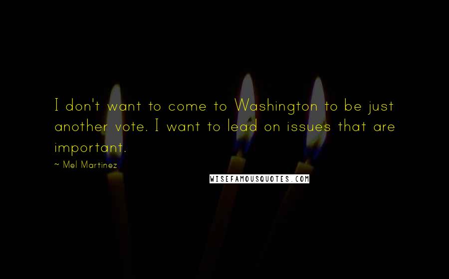 Mel Martinez Quotes: I don't want to come to Washington to be just another vote. I want to lead on issues that are important.