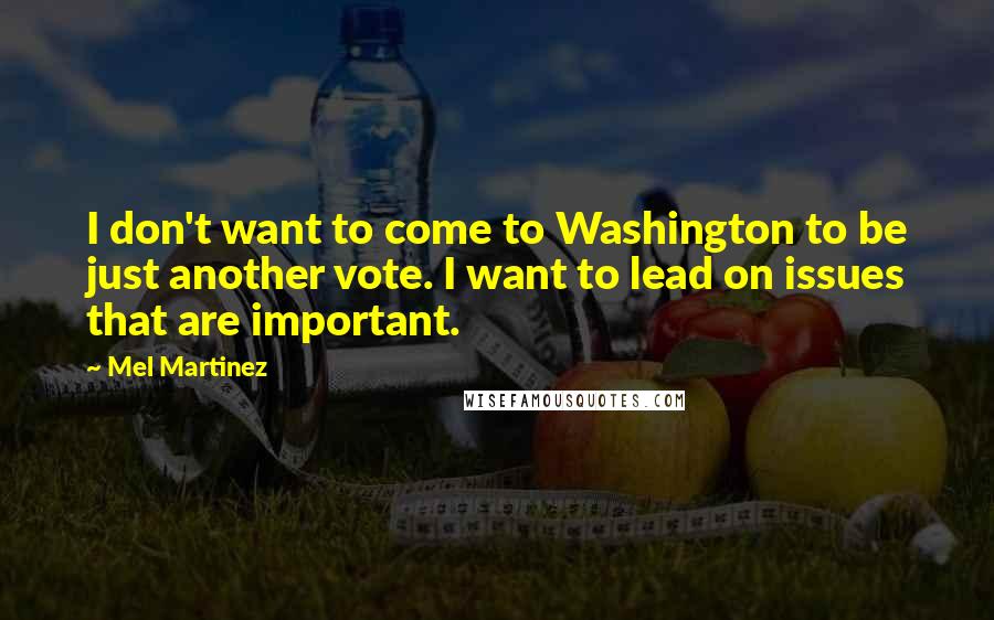 Mel Martinez Quotes: I don't want to come to Washington to be just another vote. I want to lead on issues that are important.