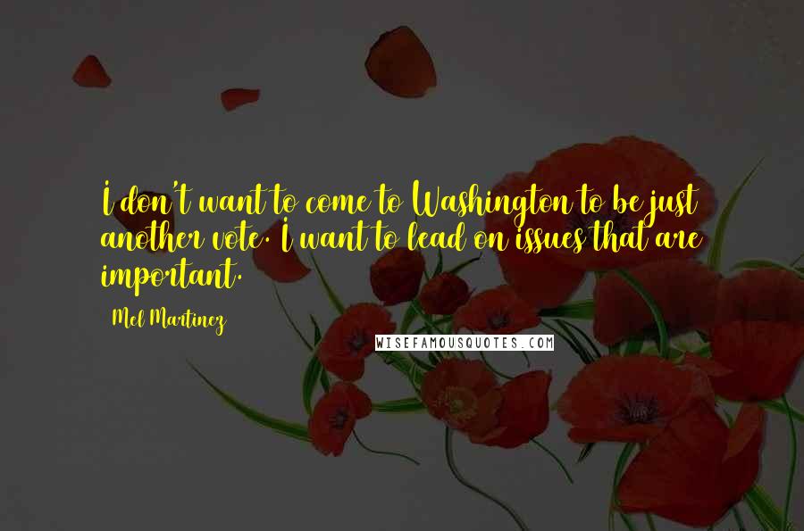 Mel Martinez Quotes: I don't want to come to Washington to be just another vote. I want to lead on issues that are important.