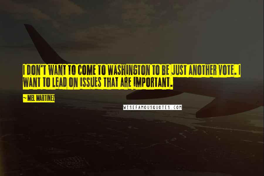 Mel Martinez Quotes: I don't want to come to Washington to be just another vote. I want to lead on issues that are important.