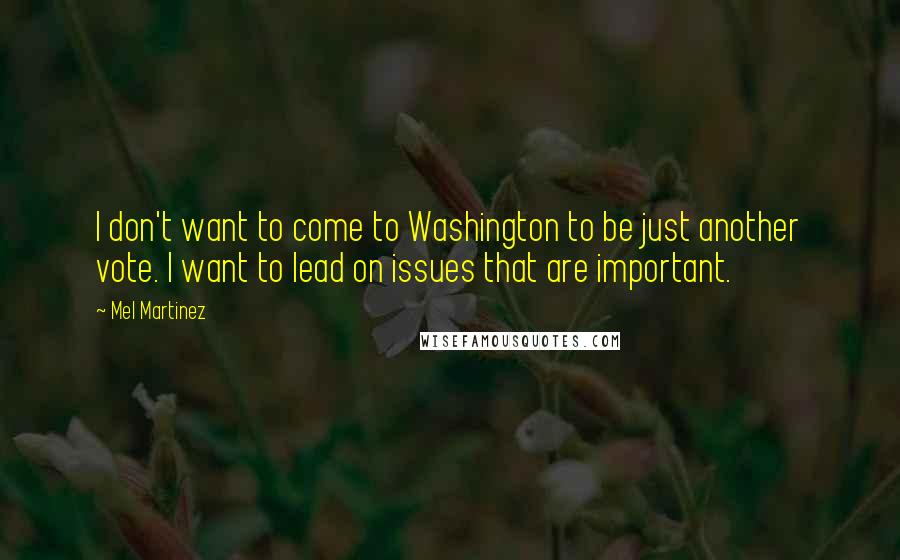Mel Martinez Quotes: I don't want to come to Washington to be just another vote. I want to lead on issues that are important.
