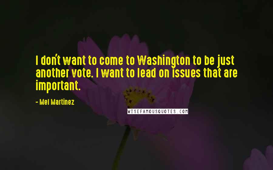 Mel Martinez Quotes: I don't want to come to Washington to be just another vote. I want to lead on issues that are important.