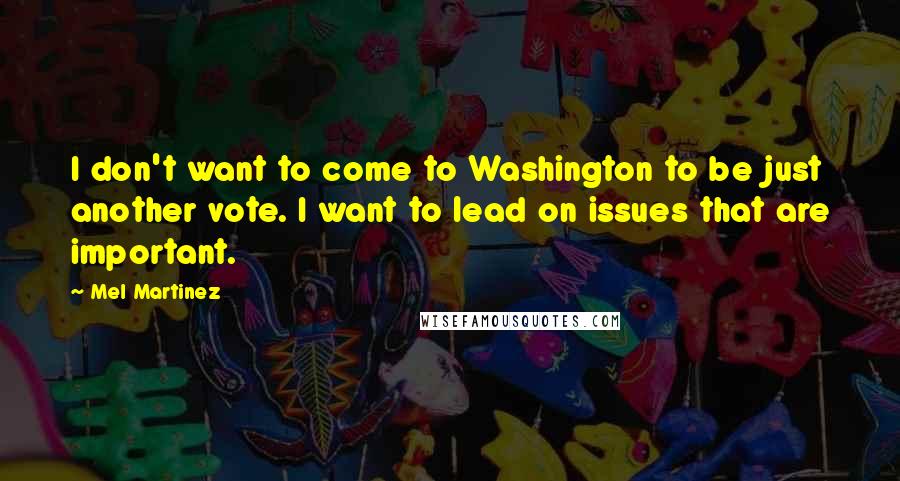 Mel Martinez Quotes: I don't want to come to Washington to be just another vote. I want to lead on issues that are important.