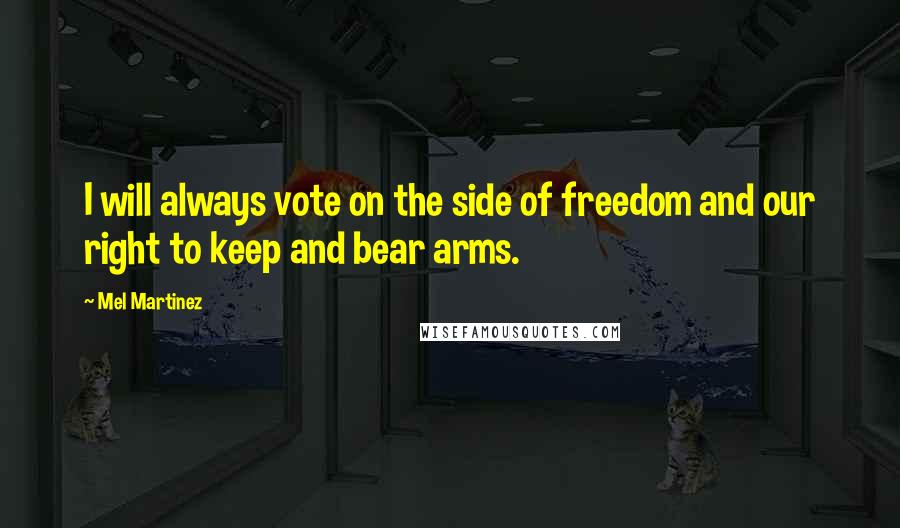 Mel Martinez Quotes: I will always vote on the side of freedom and our right to keep and bear arms.