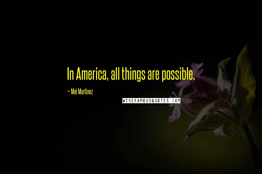 Mel Martinez Quotes: In America, all things are possible.