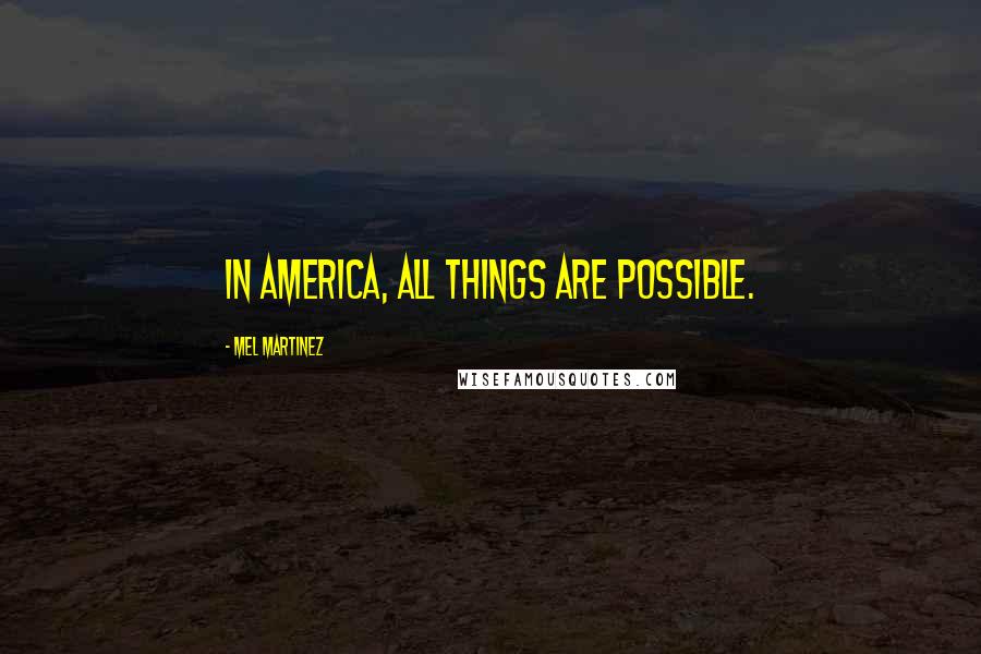 Mel Martinez Quotes: In America, all things are possible.