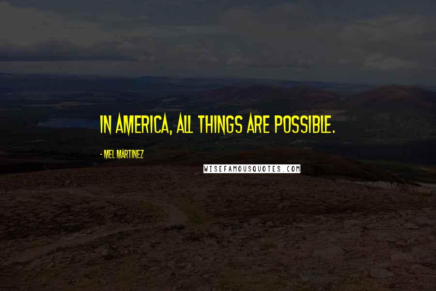 Mel Martinez Quotes: In America, all things are possible.