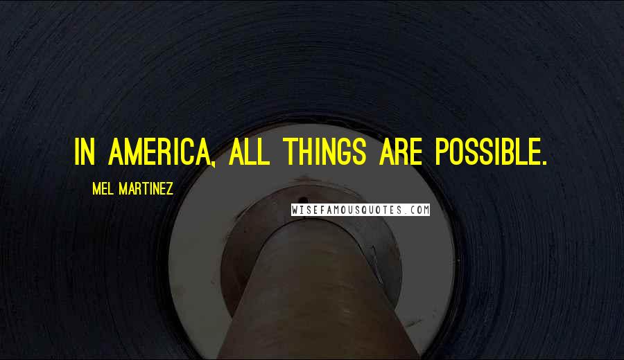 Mel Martinez Quotes: In America, all things are possible.