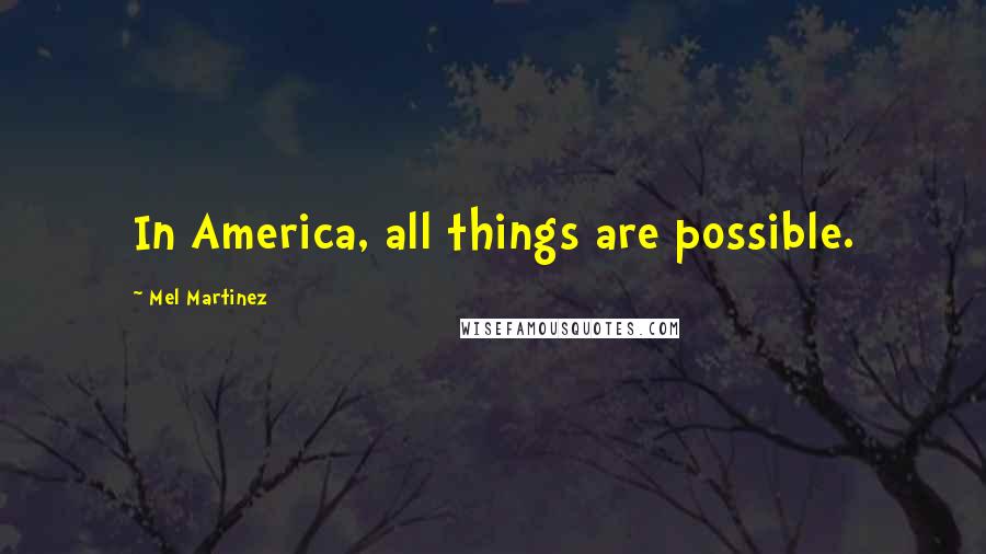 Mel Martinez Quotes: In America, all things are possible.