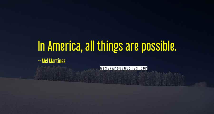 Mel Martinez Quotes: In America, all things are possible.