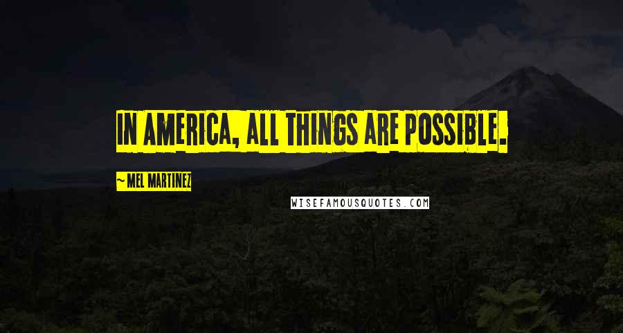 Mel Martinez Quotes: In America, all things are possible.