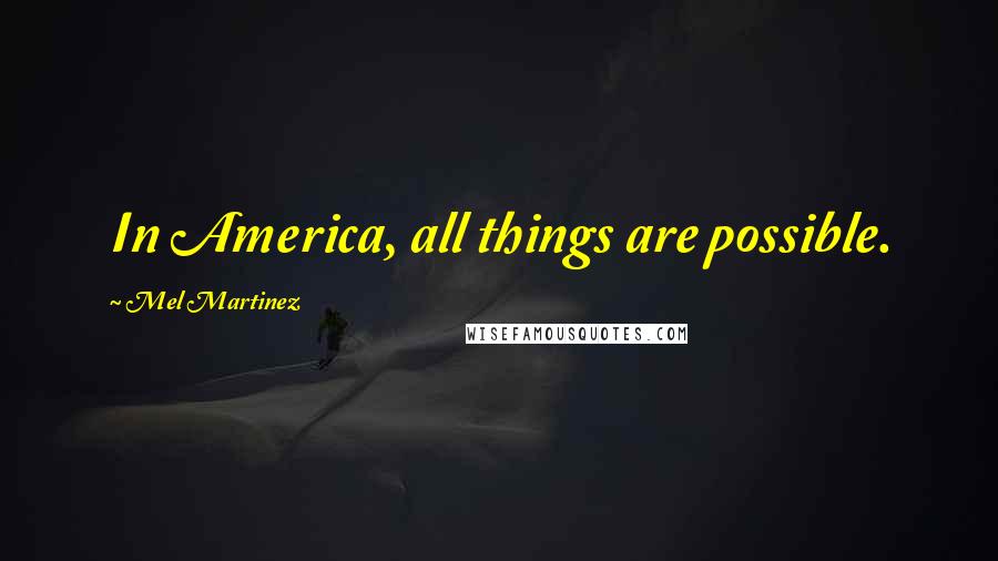 Mel Martinez Quotes: In America, all things are possible.