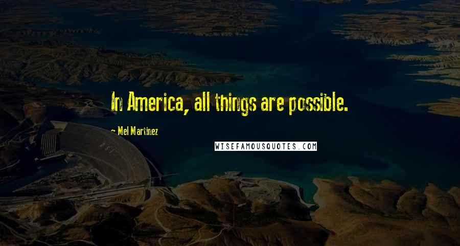 Mel Martinez Quotes: In America, all things are possible.