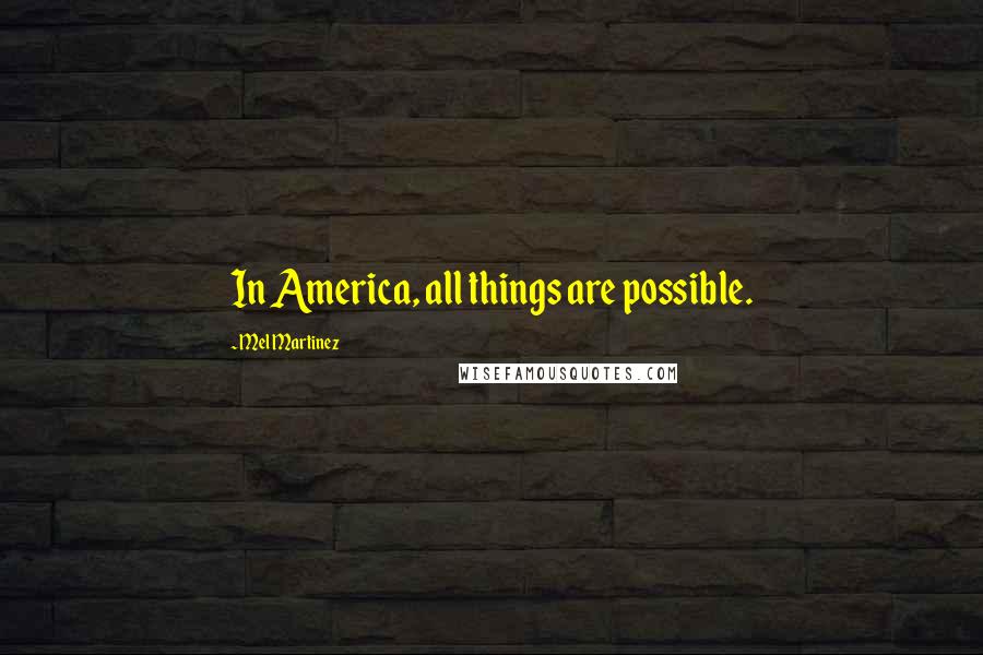 Mel Martinez Quotes: In America, all things are possible.