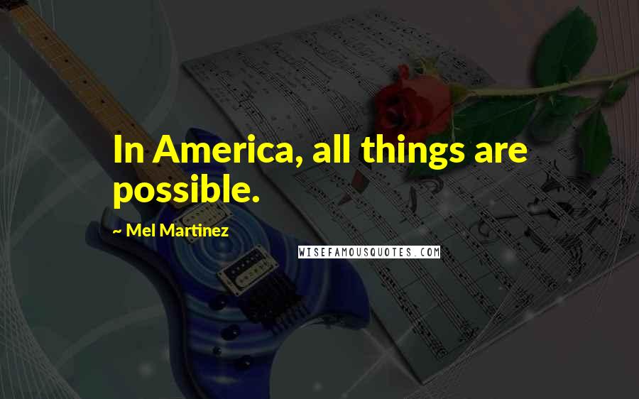 Mel Martinez Quotes: In America, all things are possible.