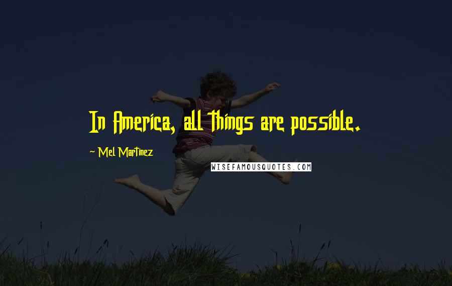 Mel Martinez Quotes: In America, all things are possible.