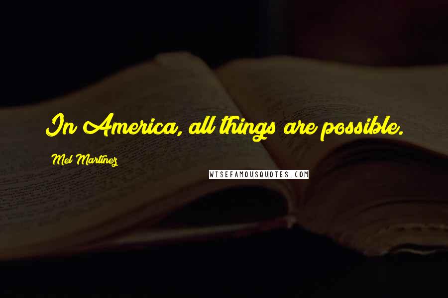 Mel Martinez Quotes: In America, all things are possible.