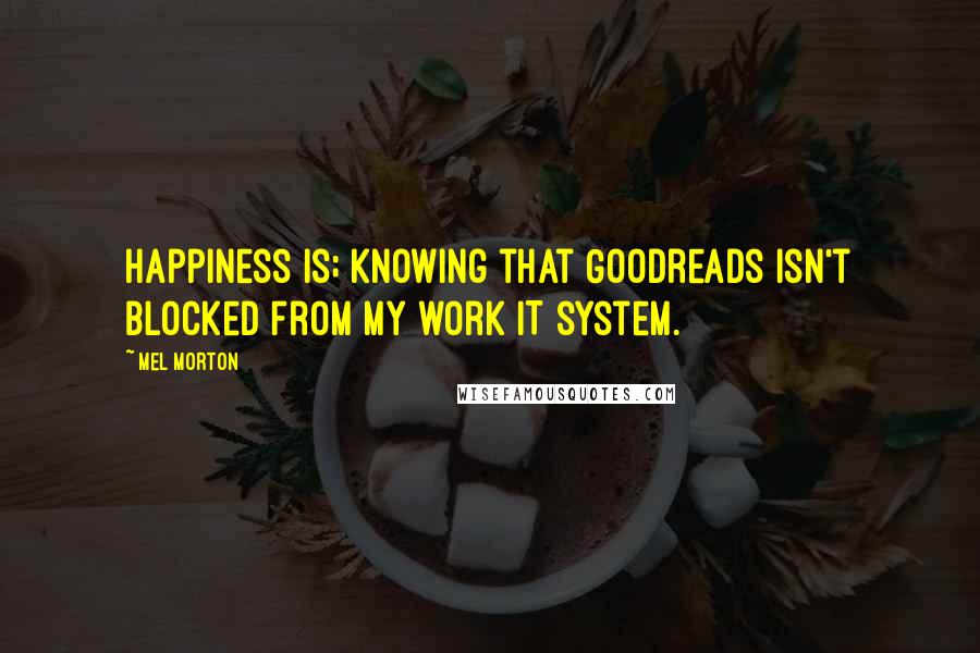 Mel Morton Quotes: Happiness is; knowing that Goodreads isn't blocked from my work IT system.