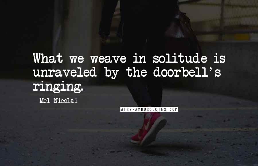 Mel Nicolai Quotes: What we weave in solitude is unraveled by the doorbell's ringing.