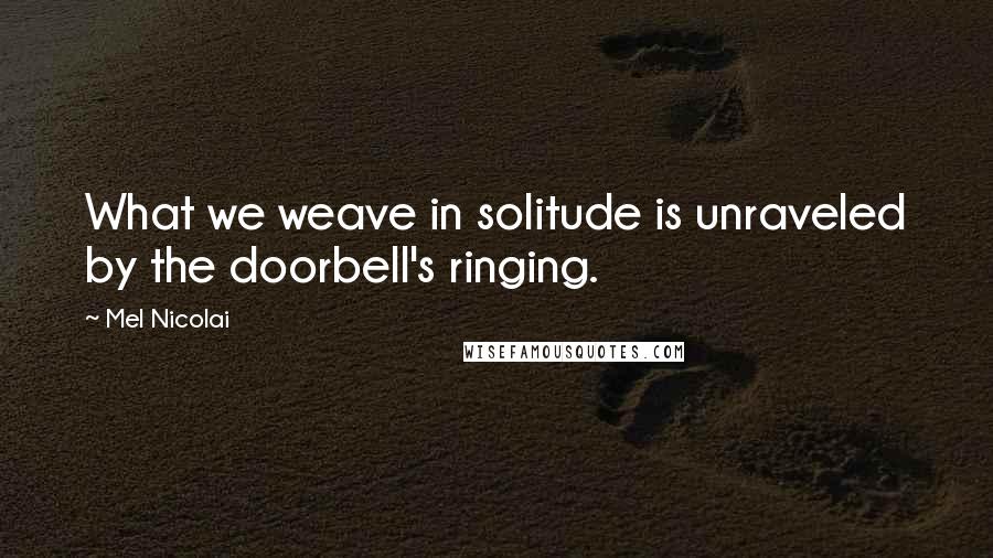 Mel Nicolai Quotes: What we weave in solitude is unraveled by the doorbell's ringing.