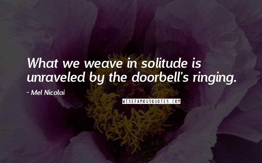 Mel Nicolai Quotes: What we weave in solitude is unraveled by the doorbell's ringing.