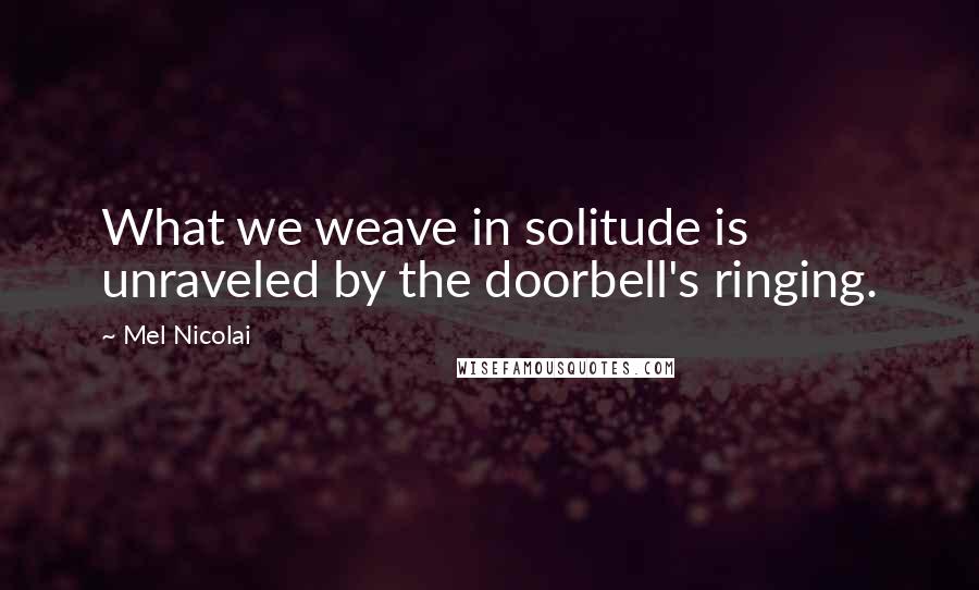 Mel Nicolai Quotes: What we weave in solitude is unraveled by the doorbell's ringing.