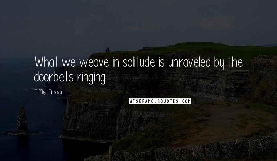 Mel Nicolai Quotes: What we weave in solitude is unraveled by the doorbell's ringing.