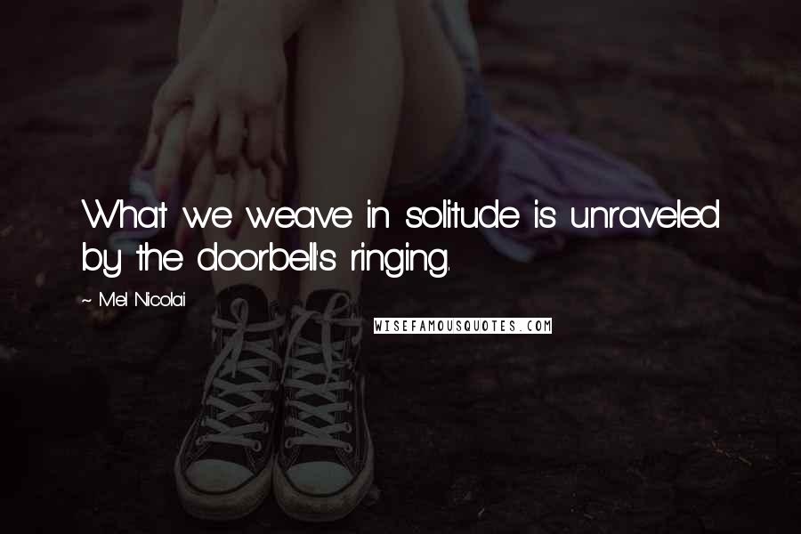 Mel Nicolai Quotes: What we weave in solitude is unraveled by the doorbell's ringing.