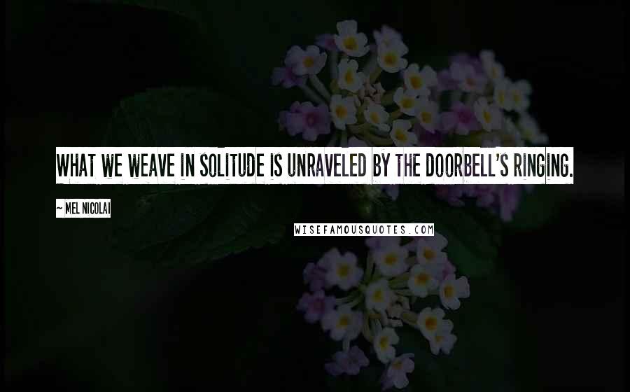 Mel Nicolai Quotes: What we weave in solitude is unraveled by the doorbell's ringing.
