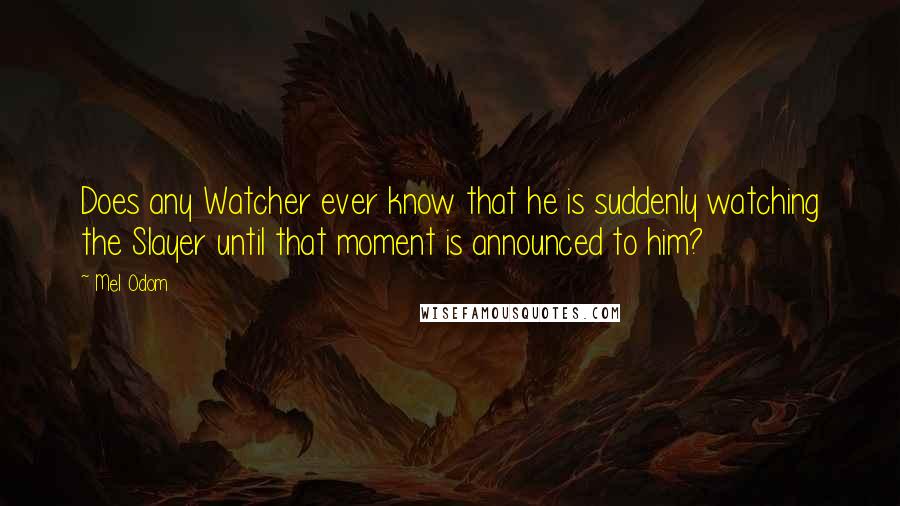 Mel Odom Quotes: Does any Watcher ever know that he is suddenly watching the Slayer until that moment is announced to him?