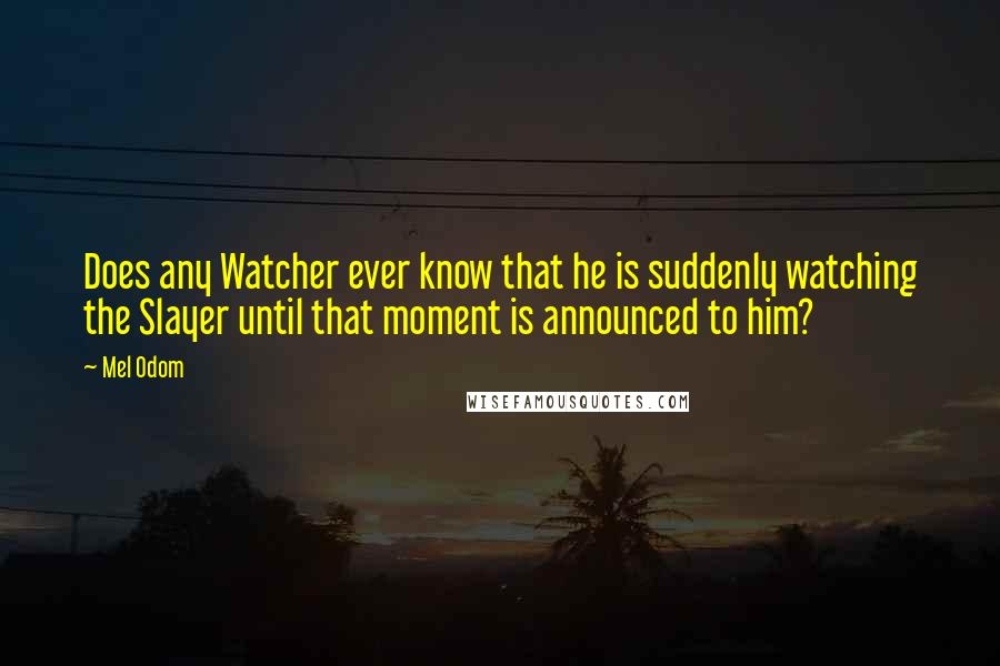 Mel Odom Quotes: Does any Watcher ever know that he is suddenly watching the Slayer until that moment is announced to him?