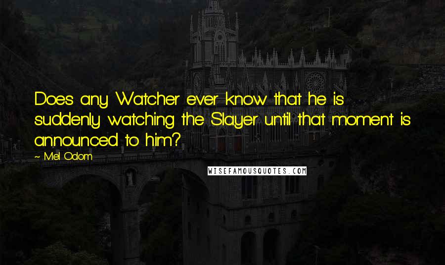 Mel Odom Quotes: Does any Watcher ever know that he is suddenly watching the Slayer until that moment is announced to him?