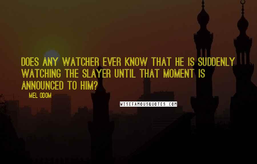 Mel Odom Quotes: Does any Watcher ever know that he is suddenly watching the Slayer until that moment is announced to him?