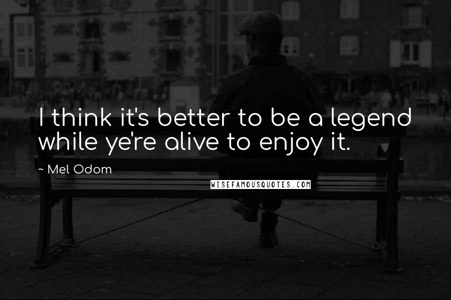 Mel Odom Quotes: I think it's better to be a legend while ye're alive to enjoy it.