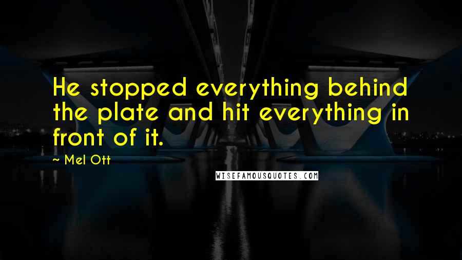 Mel Ott Quotes: He stopped everything behind the plate and hit everything in front of it.