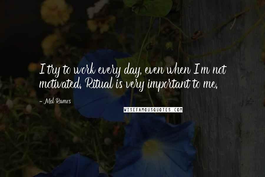 Mel Ramos Quotes: I try to work every day, even when I'm not motivated. Ritual is very important to me.