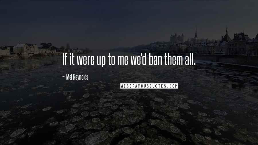 Mel Reynolds Quotes: If it were up to me we'd ban them all.